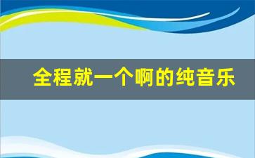 全程就一个啊的纯音乐叫什么_抖音啊 啊那个背景音乐叫什么